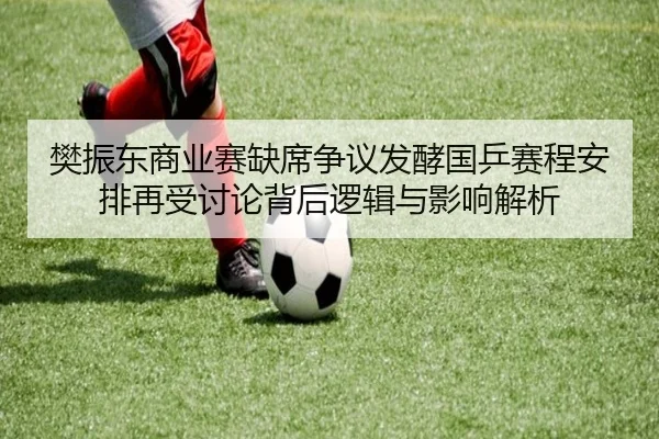 樊振东商业赛缺席争议发酵国乒赛程安排再受讨论背后逻辑与影响解析