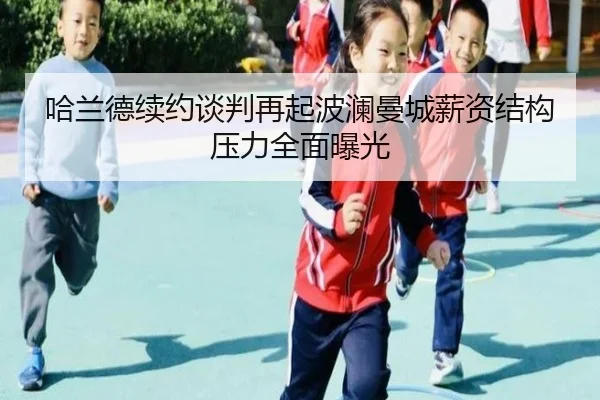 哈兰德续约谈判再起波澜曼城薪资结构压力全面曝光
